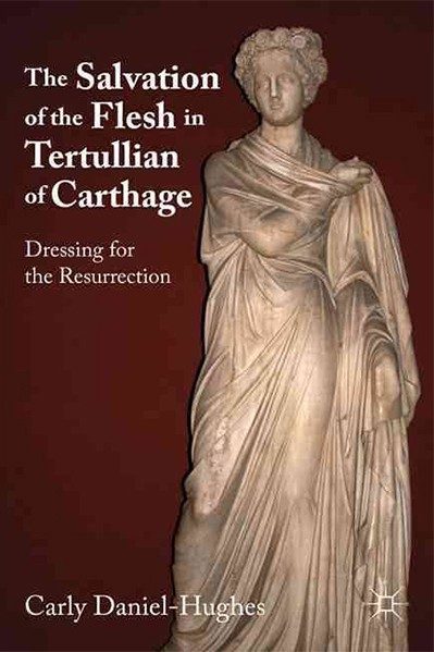 The Salvation of the Flesh in Tertullian of Carthage - Dressing for the Resurrection - Carly Daniel-Hughes