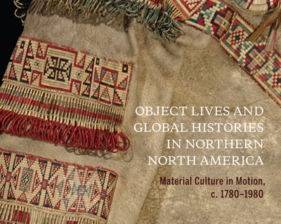 Object Lives and Global Histories in Northern North America co-edited by Dr. Anne Whitelaw