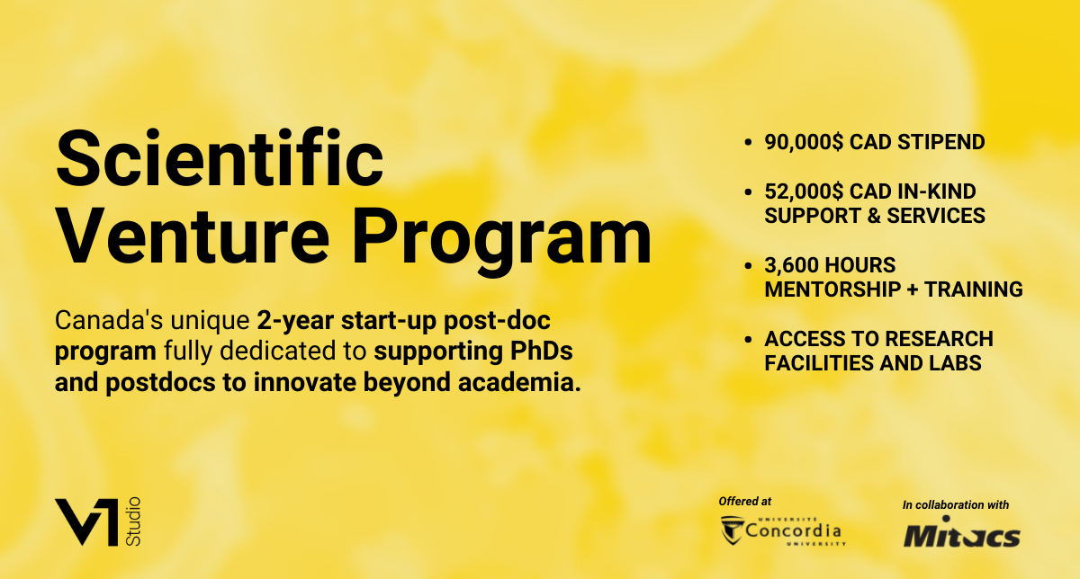Scientific Venture Program info graphic The following graphic about the Scientfic Venture Program reads as follows: Canada's unique 2-year startup post-doc program fully dedicated to supporting PhDs and postdocs to innovate beyond academia. $90,000 CAD stipend, $52,000 CAD in-kind support and services, 3,600 hours mentorship and training, access to research facilities and labs.